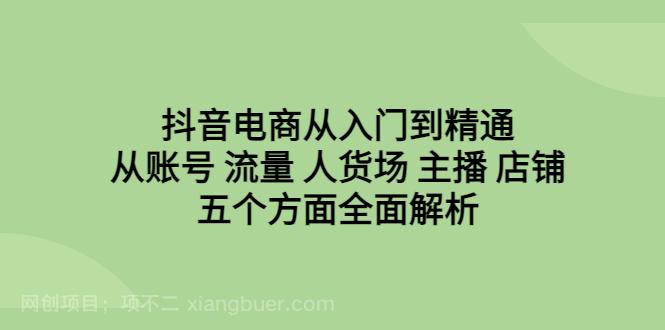 【第2321期】抖音电商从入门到精通，从账号 流量 人货场 主播 店铺五个方面全面解析