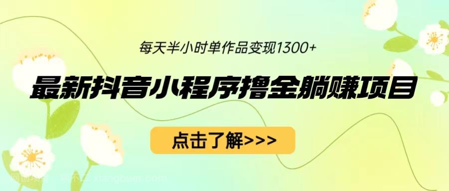 【第2356期】最新抖音小程序撸金躺赚项目，一部手机每天半小时，单个作品变现1300+