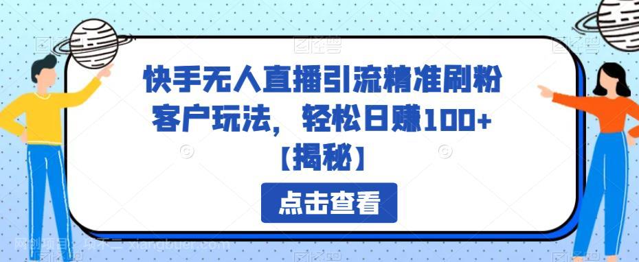 【第2361期】快手无人直播引流精准刷粉客户玩法，轻松日赚100+【揭秘】