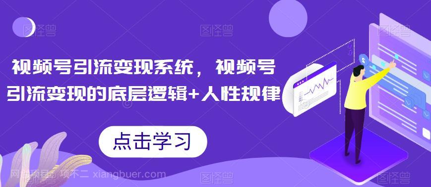 【第2405期】视频号引流变现系统，视频号引流变现的底层逻辑+人性规律