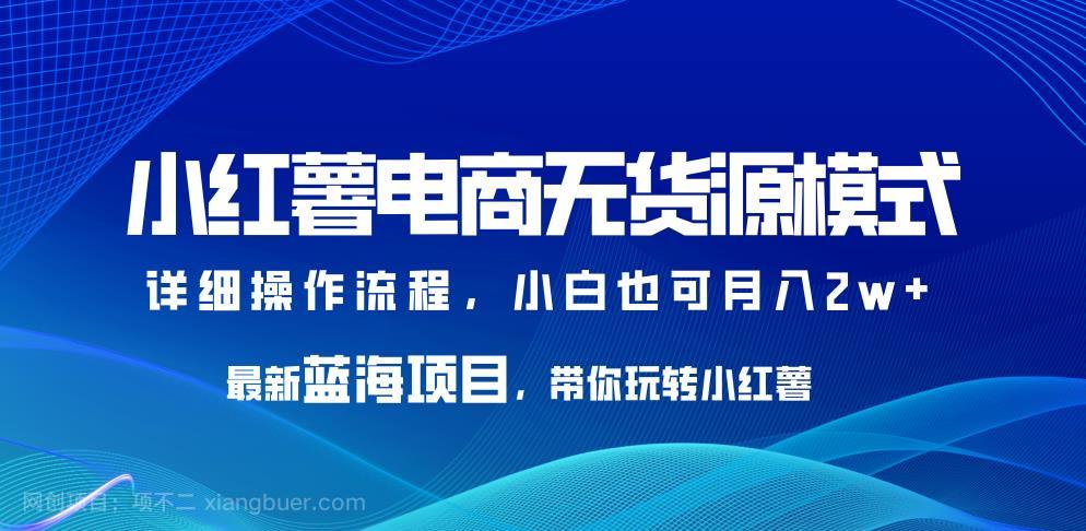 【第2472期】小红薯电商无货源模式，最新蓝海项目，带你玩转小红薯，小白也可月入2w+【揭秘】