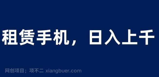 【第2482期】租赁手机蓝海项目，轻松到日入上千，小白0成本直接上手【揭秘】