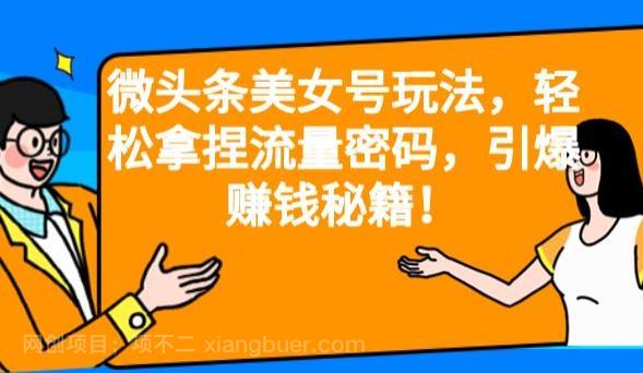 【第2486期】微头条美女号玩法，轻松拿捏流量密码，引爆赚钱秘籍！【揭秘】