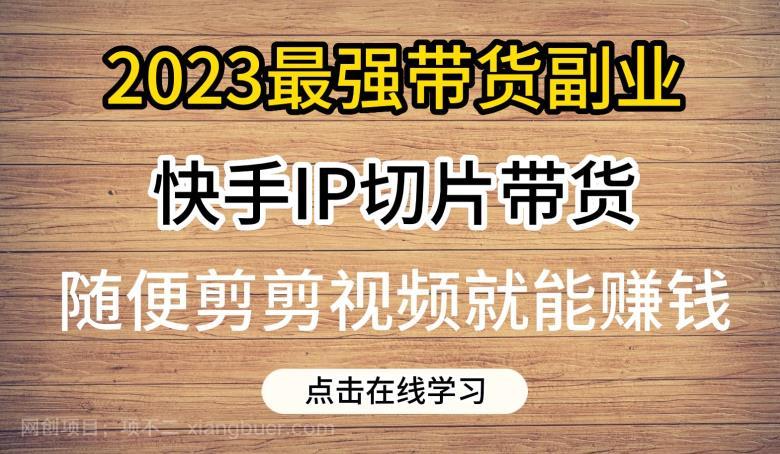 【第2521期】2023最强带货副业快手IP切片带货，门槛低，0粉丝也可以进行，随便剪剪视频就能赚钱