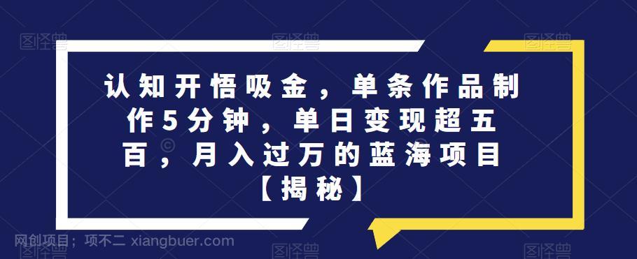 【第2532期】认知开悟吸金，单条作品制作5分钟，单日变现超五百，月入过万的蓝海项目【揭秘】