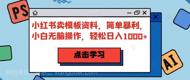 【第2555期】小红书卖模板资料，简单暴利，小白无脑操作，轻松日入1000+【揭秘】