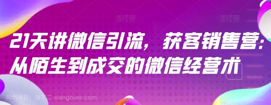 【第2570期】21天讲微信引流获客销售营，从陌生到成交的微信经营术