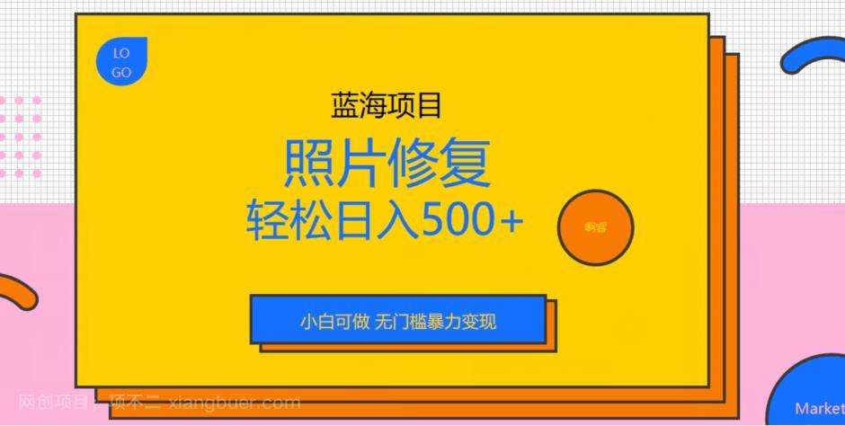 【第2581期】蓝海项目照片修复，轻松日入500+，小白可做无门槛暴力变现【揭秘】