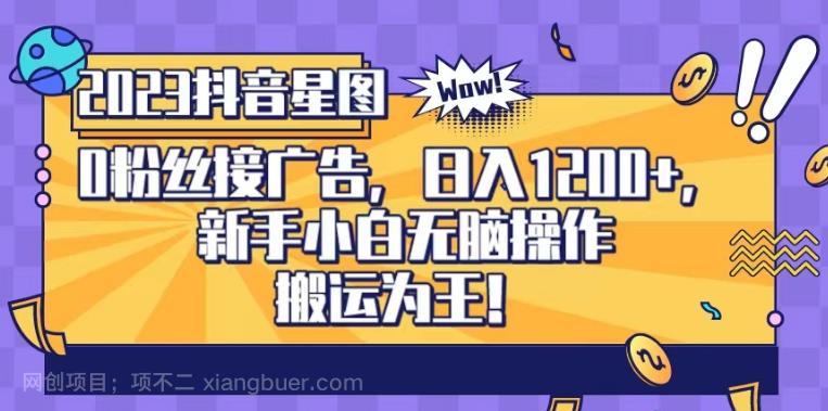 【第2610期】抖音星图0粉接广告，新手小白无脑操作日入1200+，无上限无门槛，搬运为王！【揭秘】