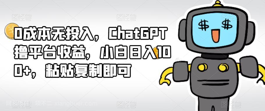 【第2612期】0成本无投入，ChatGPT撸平台收益，小白日入100+，粘贴复制即可