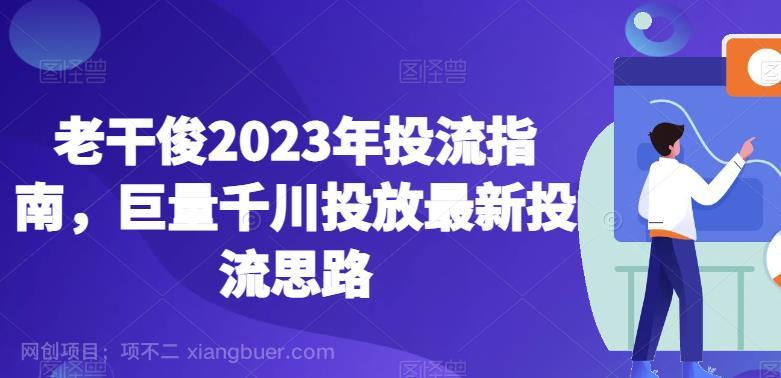 【第2613期】老干俊2023年投流指南，巨量千川投放最新投流思路