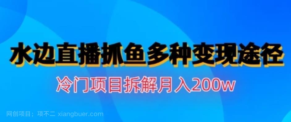 【第2646期】水边直播抓鱼，多种变现途径冷门项目，月入200w拆解【揭秘】