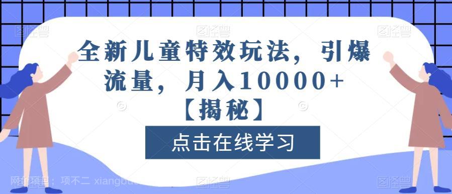 【第2652期】全新儿童特效玩法，引爆流量，月入10000+【揭秘】