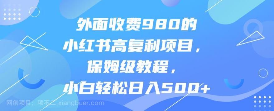 【第2658期】外面收费980的小红书高复利项目，保姆级教程，小白轻松日入500+