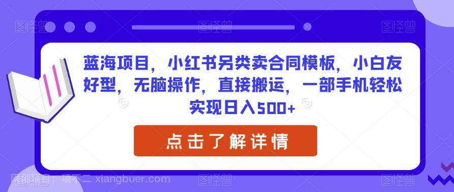 【第2662期】蓝海项目，小红书另类卖合同模板，小白友好型，无脑操作，直接搬运，一部手机轻松实现日入500+