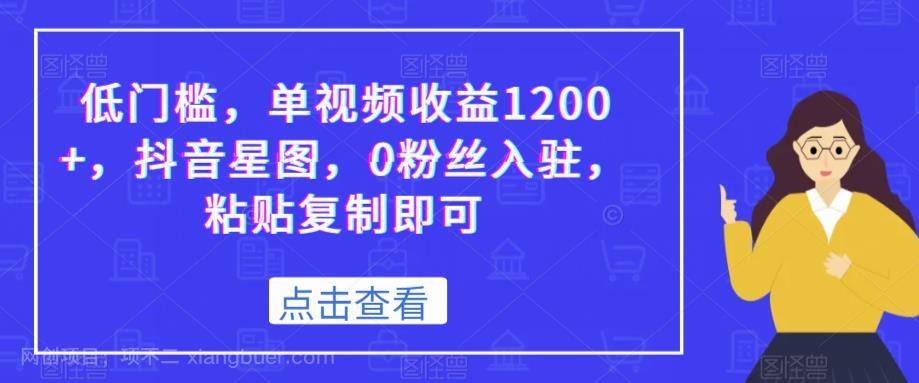 【第2663期】低门槛，单视频收益1200+，抖音星图，0粉丝入驻，粘贴复制即可