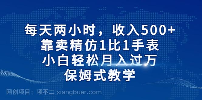 【第2700期】每天两小时，收入500+，靠卖精仿1比1手表，小白轻松月入过万！保姆式教学