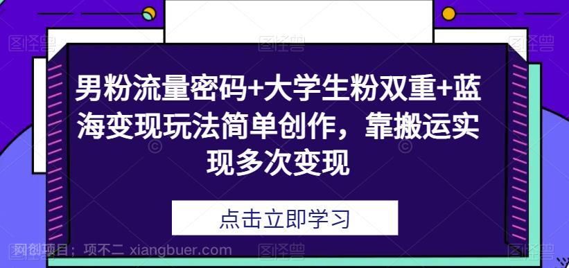 【第2706期】男粉流量密码+大学生粉双重+蓝海变现玩法简单创作，靠搬运实现多次变现