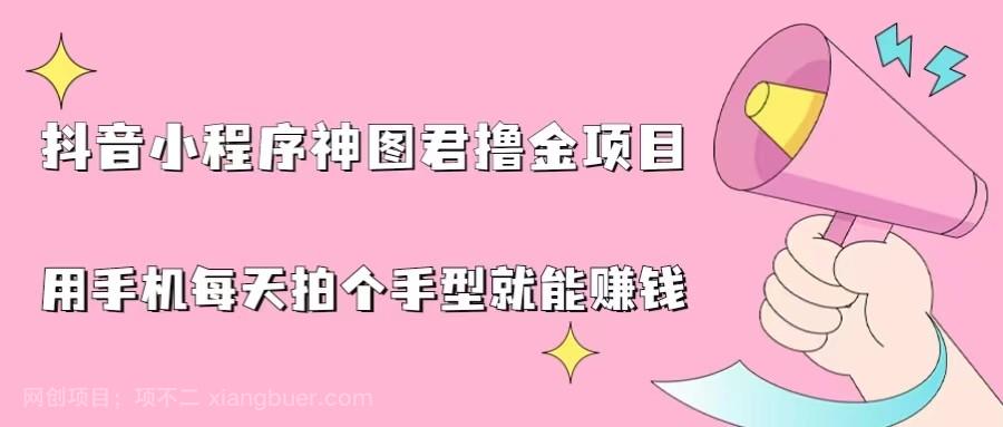 【第2728期】抖音小程序神图君撸金项目，用手机每天拍个手型挂载一下小程序就能赚钱