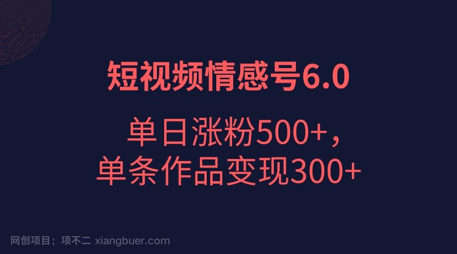 【第2745期】短视频情感项目6.0，单日涨粉以5000+，单条作品变现300+