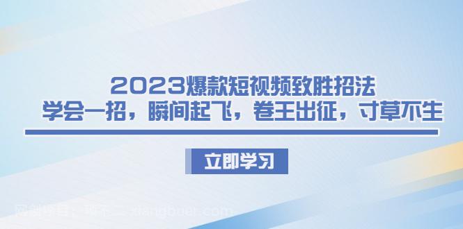 【第2760期】2023爆款短视频致胜招法，学会一招，瞬间起飞，卷王出征，寸草不生