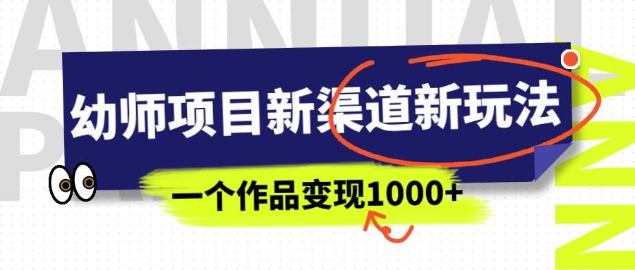 【第2769期】幼师项目新渠道新玩法，一个作品变现1000+，一部手机实现月入过万