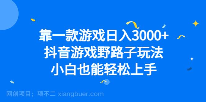 【第2834期】靠一款游戏日入3000+，抖音游戏野路子玩法，小白也能轻松上手