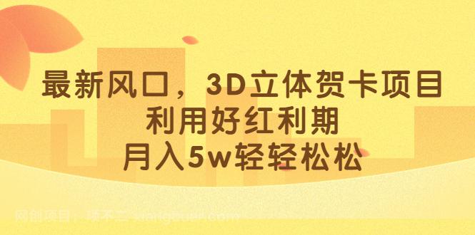 【第2836期】最新风口，3D立体贺卡项目，利用好红利期，月入5w轻轻松松