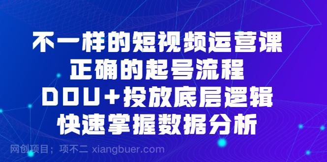 【第2840期】不一样的短视频 运营课，正确的起号流程，DOU+投放底层逻辑，快速掌握数...