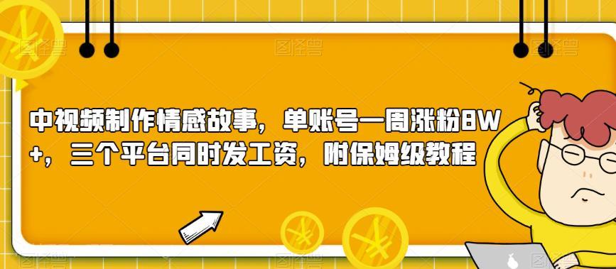 【第2857期】中视频制作情感故事，单账号一周涨粉8W+，三个平台同时发工资，附保姆级教程