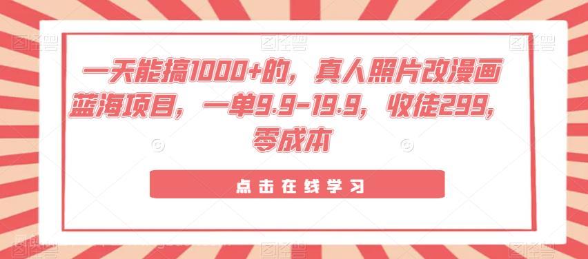 【第2864期】一天能搞1000+的，真人照片改漫画蓝海项目，一单9.9-19.9，收徒299，零成本