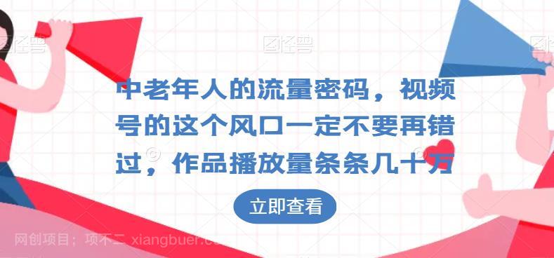 【第2927期】中老年人的流量密码，视频号的这个风口一定不要再错过，作品播放量条条几十万