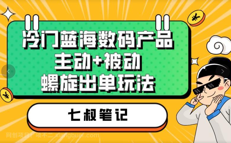 【第2928期】七叔冷门蓝海数码产品，主动+被动螺旋出单玩法，每天百分百出单【揭秘】