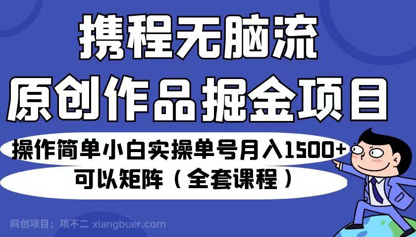 【第2981期】携程无脑流原创作品掘金项目，小白实操单号月入1500+可以矩阵（全套课程）