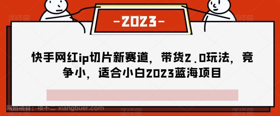 【第3002期】快手网红ip切片新赛道，带货2.0玩法，竞争小，适合小白2023蓝海项目