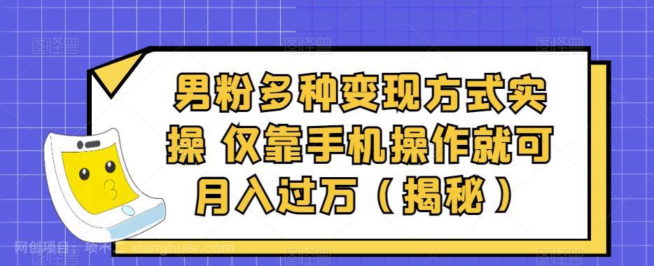 【第3007期】男粉多种变现方式实操，仅靠手机操作就可月入过万（揭秘）