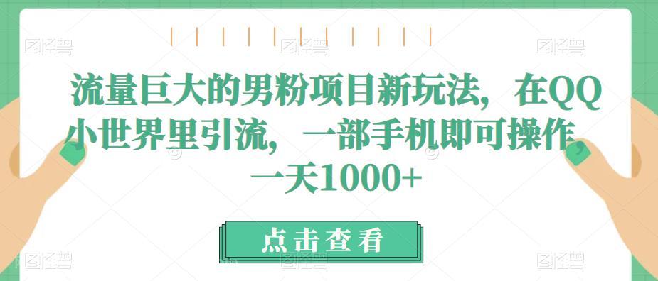 【第3010期】流量巨大的男粉项目新玩法，在QQ小世界里引流，一部手机即可操作，一天1000+