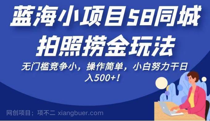 【第3012期】蓝海小项目58同城拍照捞金玩法，无门槛竞争小，操作简单，小白努力干日入500+！【揭秘】