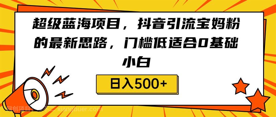  【第3082期】超级蓝海项目，抖音引流宝妈粉的最新思路，门槛低适合0基础小白，轻松日入500+