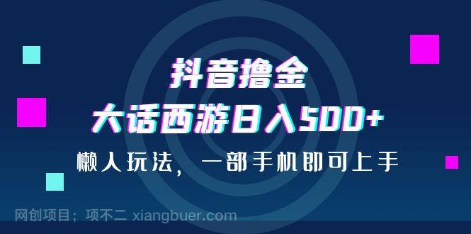 【第3087期】抖音撸金，大话西游日入500+，懒人玩法，一部手机即可上手