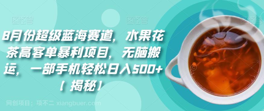 【第3095期】8月份超级蓝海赛道，水果花茶高客单暴利项目，无脑搬运，一部手机轻松日入500+【揭秘】