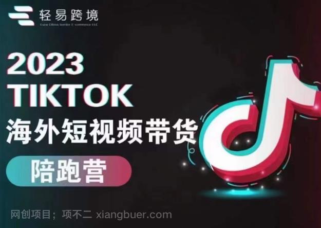 【第3110期】轻易跨境2023TikTok海外短视频带货陪跑营，掌握TK短视频带货变现全流程