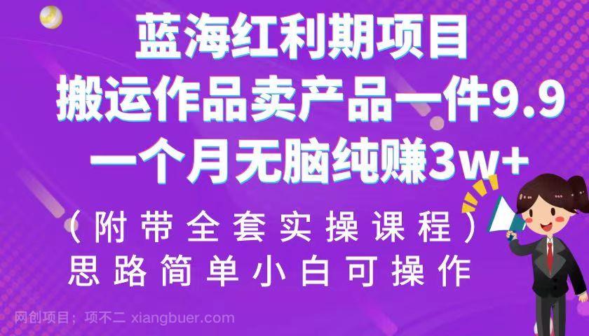 【第3120期】蓝海红利期项目，搬运作品卖产品一件9.9，一个月无脑纯赚3w+！（全套实操课程）