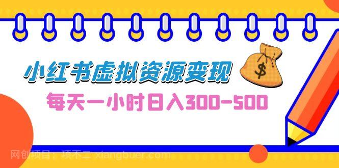 【第3122期】0成本副业项目，每天一小时日入300-500，小红书虚拟资源变现（教程+素材）