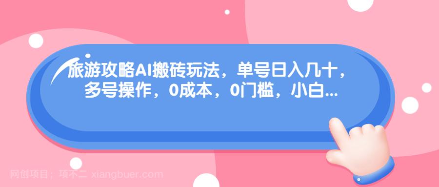 【第3139期】旅游攻略AI搬砖玩法，单号日入几十，可多号操作，0成本，0门槛，小白