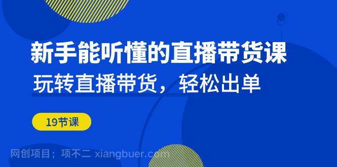 【第3150期】新手能听懂的直播带货课：玩转直播带货，轻松出单（19节课）