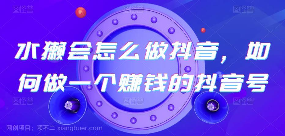 【第3200期】水獭会怎么做抖音，如何做一个赚钱的抖音号