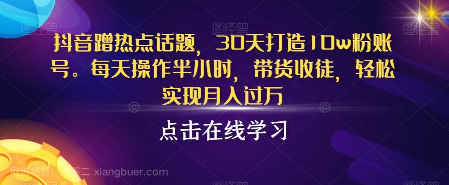 【第3205期】抖音蹭热点话题，30天打造10w粉账号，每天操作半小时，带货收徒，轻松实现月入过万【揭秘】