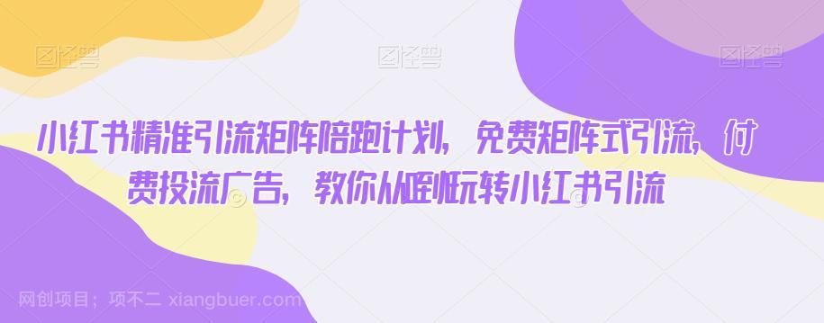 【第3208期】小红书精准引流矩阵陪跑计划，免费矩阵式引流，付费投流广告，教你从0到1玩转小红书引流