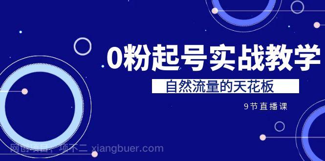 【第3231期】某收费培训7-8月课程：0粉起号实战教学，自然流量的天花板（9节）